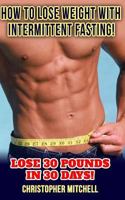 How To Lose Weight With Intermittent Fasting!: Lose 30 Pounds In 30 Days! 1544608918 Book Cover