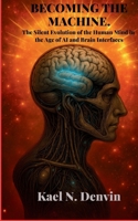 BECOMING THE MACHINE.: The Silent Evolution of the Human Mind in the Age of AI and Brain Interfaces B0FHDJ53CP Book Cover