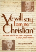 "Ye Will Say I Am No Christian": The Thomas Jefferson/John Adams Correspondence on Religion, Morals, and Values 1591023564 Book Cover