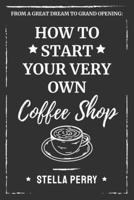 From a Great Dream to Grand Opening: How to Start Your Very Own Coffee Shop 1707610711 Book Cover