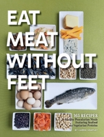 Eat Meat Without Feet: 165 Healthy Pescatarian Meals Featuring Seafood and Vegetarian Proteins 195772367X Book Cover