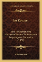 Im Konzert: Von Tonwerken Und Nachschaffenden Tonkunstlern Empfangene Eindrucke (1908) 1168444659 Book Cover