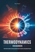 THERMODYNAMICS FOR BEGINNERS: The Starter Guide to Energy Systems Heat Transfer and Applied Physics B0GQGPJDNG Book Cover