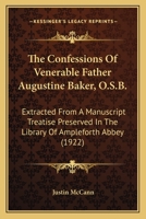 The Confessions of Venerable Father Augustine Baker, O.S.B.: Extracted From a Manuscript Treatise Preserved in the Library of Ampleforth Abbey 0548725586 Book Cover