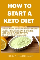 How to Start a Keto Diet: A Beginners Guide to Boost Energy Levels, Induce Clear Thinking, Lose Weight, And Improve Cognitive Performance B08XZTGYQL Book Cover