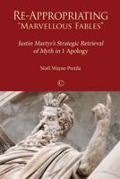 Re-Appropriating "Marvelous Fables": Justin Martyr's Strategic Retrieval of Myth in 1 Apology 1625640951 Book Cover