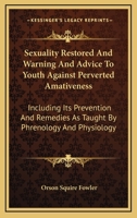 Sexuality Restored, and Warning and Advice to Youth Against Perverted Amativeness: Including Its Prevention and Remedies, As Taught by Phrenology and Physiology 1018059784 Book Cover