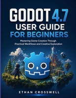 Godot 4.7 User Guide for Beginners: Mastering Game Creation Through Practical Workflows and Creative Exploration B0H9BRL6Q1 Book Cover