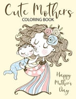 Cute Mothers Coloring Book: A coloring book celebration of moms for mother's day or any day / 50 Cute Coloring Designs Of Cute Mothers Lifestyle for ... Ages! B0884CJMY3 Book Cover