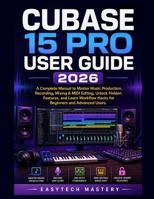 Cubase 15 Pro User Guide 2026: A Complete Manual to Master Music Production, Recording, Mixing & MIDI Editing, Unlock Hidden Features, and Learn Workflow Hacks for Beginners and Advanced Users B0H2GKB75Q Book Cover