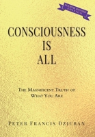 Consciousness Is All: The Magnificent Truth of What You Are 0998652474 Book Cover