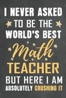 I Never Asked To Be The World's Best Math Teacher But Here I Am Absolutely Crushing It: Journal Notebook 108 Pages 6 x 9 Lined Writing Paper School Appreciation Day Gift from Student 1676766057 Book Cover