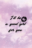 I'll Be A Good Girl For You: All Purpose 6x9 Blank Lined Notebook Journal Way Better Than A Card Trendy Unique Gift Pink Universe Sugar Baby 170684087X Book Cover