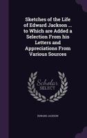 Sketches of the Life of Edward Jackson ... to Which Are Added a Selection from His Letters and Appreciations from Various Sources 135530976X Book Cover