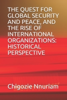 THE QUEST FOR GLOBAL SECURITY AND PEACE, AND THE RISE OF INTERNATIONAL ORGANIZATIONS: HISTORICAL PERSPECTIVE B08D516HQL Book Cover