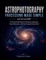 ASTROPHOTOGRAPHY PROCESSING MADE SIMPLE with Siril and GIMP: A Practical Workflow for Stacking, Calibration, Noise Reduction, and Final Image Enhancement B0HGGG5CZ3 Book Cover