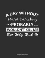 A Day Without Metal Detecting Probably Wouldn't Kill Me But Why Risk It Weekly Planner 2020: Weekly Calendar / Planner Metal Detecting Gift, 146 Pages, 8.5x11, Soft Cover, Matte Finish 1651141622 Book Cover