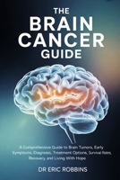 The Brain Cancer Guide: A Comprehensive Guide to Brain Tumors, Early Symptoms, Diagnosis, Treatment Options, Survival Rates, Recovery, and Living With Hope B0GDXVS5FY Book Cover