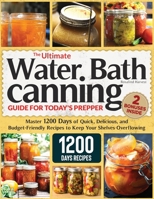 The Ultimate Water Bath Canning Guide for Today's Prepper: Master 1200 Day of Quick, Delicious, and Budget-Friendly Recipes to Keep Your Shelves Overf B0CPXGNKQR Book Cover