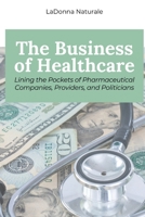 The Business of Healthcare: Lining the Pockets of Pharmaceutical Companies, Providers, and Politicians 1963369521 Book Cover