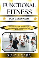 FUNCTIONAL FITNESS FOR BEGINNERS: Simple Workouts To Build Strength, Improve Mobility, And Boost Everyday Performance B0G6WMB1DL Book Cover