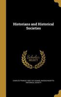 Historians and Historical Societies. An Address at the Opening of the Fenway Building of the Massachusetts Historical Society, April 13, 1899 1342446127 Book Cover