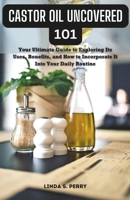 Castor Oil Uncovered 101: Your Ultimate Guide to Exploring Its Uses, Benefits, and How to Incorporate It Into Your Daily Routine B0CQ56RWRS Book Cover