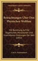 Betrachtungen Uber Den Physischen Weltbau: Mit Beziehung Auf Die Organischen, Moralischen Und Unsichtbaren Ordnungen Der Welt (1852) 1160808295 Book Cover