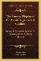 The Banner Displayed Or An Abridgment Of Guillim: Being A Complete System Of Heraldry, In All Its Parts 1166336794 Book Cover
