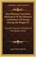 Miscellaneous Anecdotes Illustrative Of The Manners And History Of Europe During The Reigns Of: Charles II, James II, William III And Queen Anne 1163247537 Book Cover