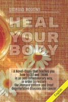 Heal Your Body: A Novel-Essay that teaches you how to EAT and THINK in an anti inflammatory way, in order to restore the immune system and treat degenerative diseases like cancer 1088740022 Book Cover