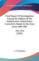 Final Report Of Investigations Among The Indians Of The Southwestern United States, Carried On Mainly In The Years From 1880-1885: Part One 0548659257 Book Cover