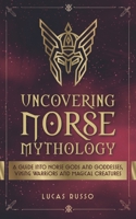 Uncovering Norse Mythology: A Guide Into Norse Gods and Goddesses, Viking Warriors and Magical Creatures B0917HVK3M Book Cover
