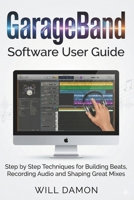GarageBand Software User Guide: Step by Step Techniques for Building Beats, Recording Audio and Shaping Great Mixes B0G6F6LRJQ Book Cover