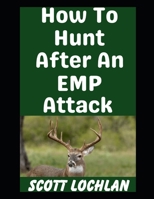 How To Hunt After An EMP Attack: When the Grid Goes Down, Here’s the Animals You Need To Hunt and How To Hunt Them (When the World Stops) B0GHNZHL2W Book Cover