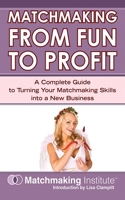 Matchmaking From Fun to Profit: A Complete Guide to Turning Your Matchmaking Skills into a New Business (Matchmaking Institute) 1602391106 Book Cover