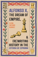 Alfonso X, the Dream of Empire, and (Re)Writing History in the Estoria de Espanna 1855664011 Book Cover