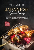 The Art of Japanese Cooking: Authentic Japanese Recipes to Excite Your Taste Buds B0C9SHBQJB Book Cover