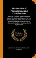 The Doctrine of Permutations and Combinations: Being an Essential and Fundamental Part of the Doctrine of Chances; As It Is Delivered by Mr. James ... Intitled, Ars Conjectandi, and by the Celeb 1016031181 Book Cover