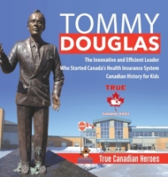 Tommy Douglas - The Innovative and Efficient Leader Who Started Canada's Health Insurance System Canadian History for Kids True Canadian Heroes 0228235588 Book Cover