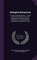 Refugium Botanicum: Or, Figures and Descriptions ... of Little Known Or New Plants, Ed. by W.W. Saunders, the Descriptions by H.G. Reichenbach, J.G. Baker and Other Botanists, the Plates by W.H. Fitch 1357331002 Book Cover