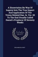 A Dissertation By Way Of Inquiry Into The True Import And Application Of The Vision Related Dan. Ix. Ver. 20 To The End Usually Called Daniel's Prophecy Of Seventy Weeks 1018624201 Book Cover