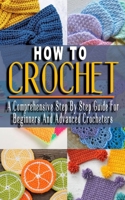 HOW TO CROCHET: A Comprehensive Step By Step Guide For Beginners And Advanced Crocheters - Solutions to Every Problem You’ll Ever Face B096WHCVK3 Book Cover