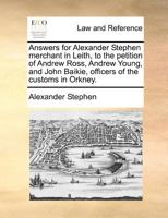 Answers for Alexander Stephen merchant in Leith, to the petition of Andrew Ross, Andrew Young, and John Baikie, officers of the customs in Orkney. 1170824447 Book Cover