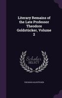 Literary Remains of the Late Professor Theodore Goldstucker, Volume 2 1437106919 Book Cover