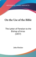 On The Use Of The Bible: The Letter Of Fenelon To The Bishop Of Arras (1837) 0548707219 Book Cover