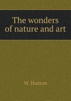 The Wonders Of Nature And Art: Containing An Account Of The Most Remarkable And Curious Animals, And Mineral And Vegetable Productions In The World... 1356337856 Book Cover
