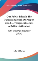Our Public Schools The Nation's Bulwark Or Proper Child Development Means A Better Civilization: Why Was Man Created? 054888949X Book Cover