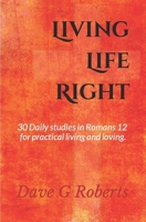 Living Life Right: Studies in Romans 12 - Practical Living and Loving 1507614179 Book Cover
