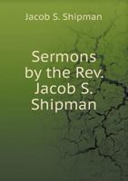 Sermons By The Rev. Jacob S. Shipman ...... 1149544767 Book Cover